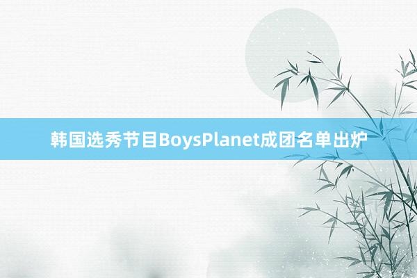 韩国选秀节目BoysPlanet成团名单出炉